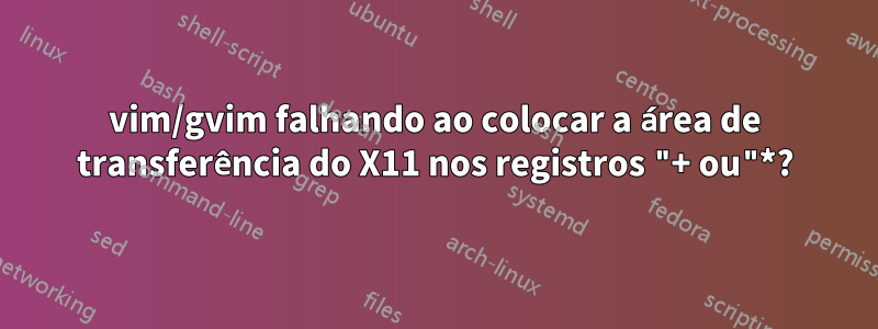 vim/gvim falhando ao colocar a área de transferência do X11 nos registros "+ ou"*?