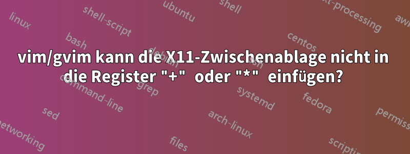 vim/gvim kann die X11-Zwischenablage nicht in die Register "+" oder "*" einfügen?