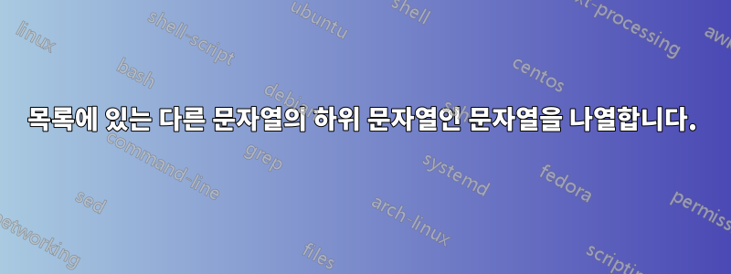 목록에 있는 다른 문자열의 하위 문자열인 문자열을 나열합니다.