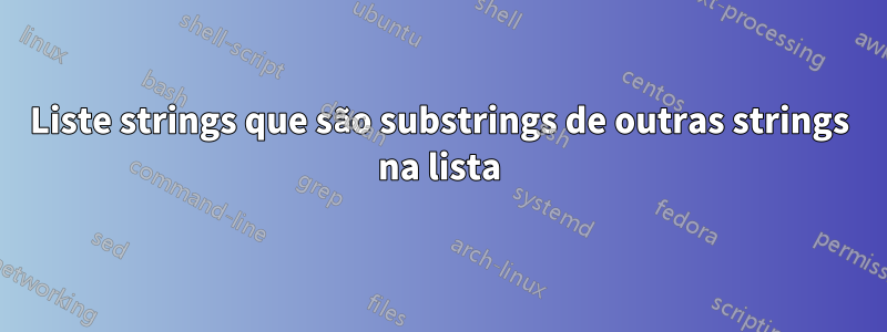 Liste strings que são substrings de outras strings na lista