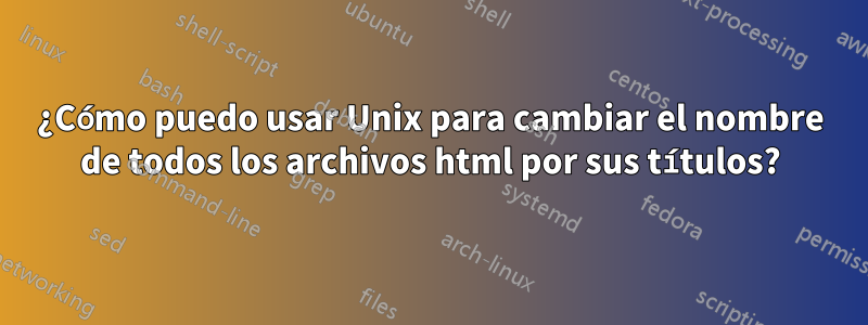 ¿Cómo puedo usar Unix para cambiar el nombre de todos los archivos html por sus títulos?