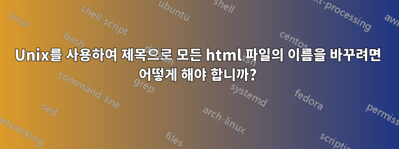 Unix를 사용하여 제목으로 모든 html 파일의 이름을 바꾸려면 어떻게 해야 합니까?