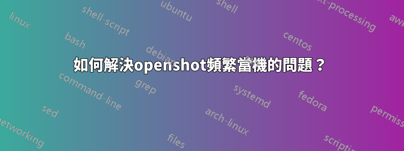 如何解決openshot頻繁當機的問題？