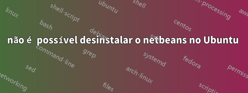 não é possível desinstalar o netbeans no Ubuntu