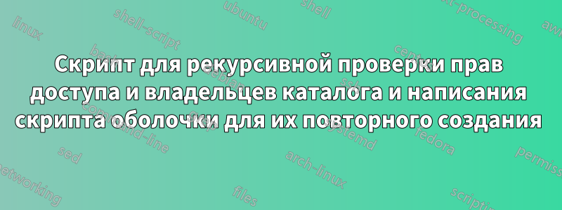 Скрипт для рекурсивной проверки прав доступа и владельцев каталога и написания скрипта оболочки для их повторного создания