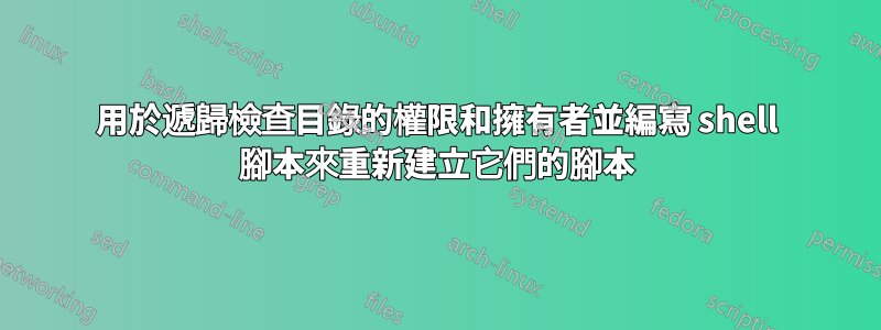 用於遞歸檢查目錄的權限和擁有者並編寫 shell 腳本來重新建立它們的腳本