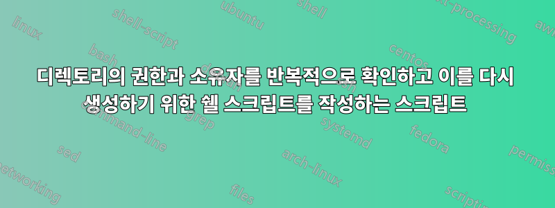 디렉토리의 권한과 소유자를 반복적으로 확인하고 이를 다시 생성하기 위한 쉘 스크립트를 작성하는 스크립트