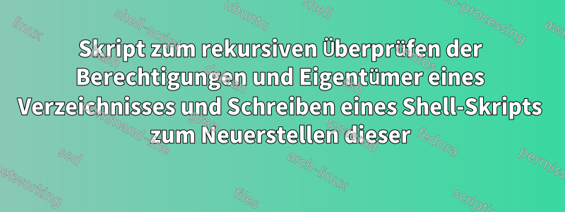 Skript zum rekursiven Überprüfen der Berechtigungen und Eigentümer eines Verzeichnisses und Schreiben eines Shell-Skripts zum Neuerstellen dieser