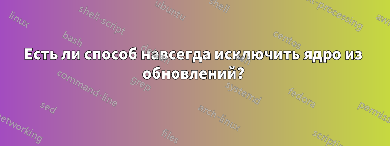 Есть ли способ навсегда исключить ядро ​​из обновлений?