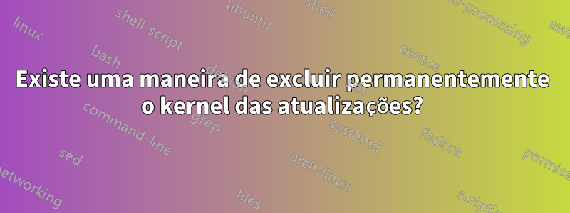 Existe uma maneira de excluir permanentemente o kernel das atualizações?