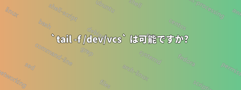 `tail -f /dev/vcs` は可能ですか?