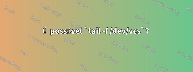 É possível `tail -f /dev/vcs`?