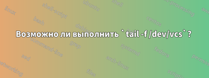 Возможно ли выполнить `tail -f /dev/vcs`?