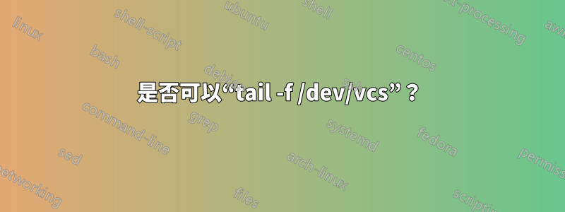 是否可以“tail -f /dev/vcs”？