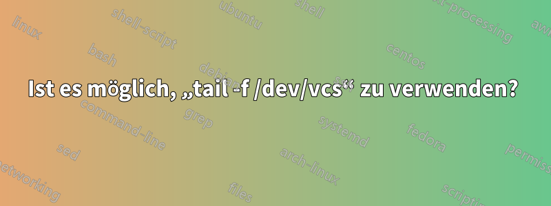 Ist es möglich, „tail -f /dev/vcs“ zu verwenden?