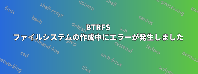 BTRFS ファイルシステムの作成中にエラーが発生しました