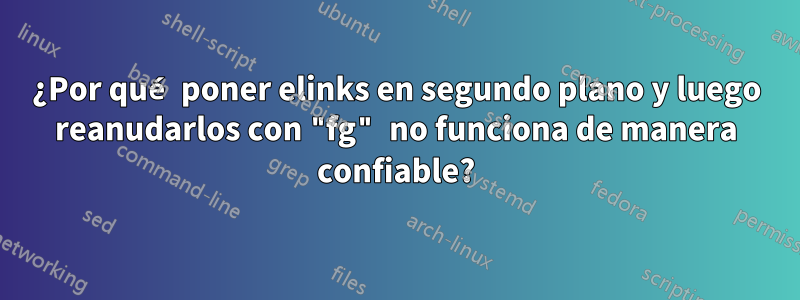 ¿Por qué poner elinks en segundo plano y luego reanudarlos con "fg" no funciona de manera confiable?