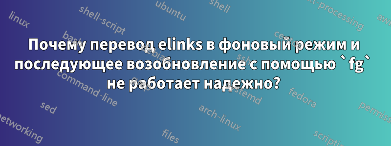 Почему перевод elinks в фоновый режим и последующее возобновление с помощью `fg` не работает надежно?