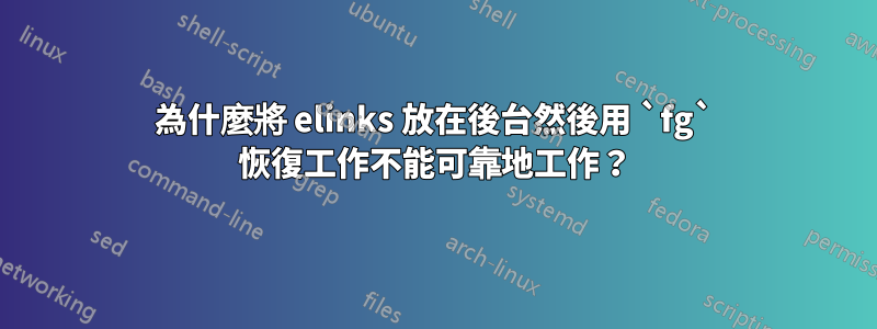 為什麼將 elinks 放在後台然後用 `fg` 恢復工作不能可靠地工作？