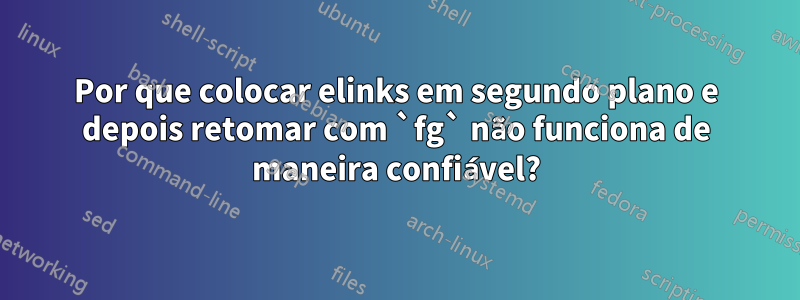 Por que colocar elinks em segundo plano e depois retomar com `fg` não funciona de maneira confiável?