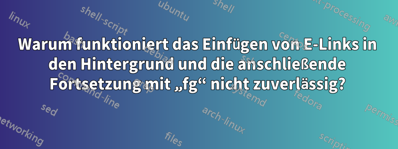 Warum funktioniert das Einfügen von E-Links in den Hintergrund und die anschließende Fortsetzung mit „fg“ nicht zuverlässig?