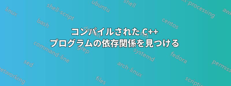 コンパイルされた C++ プログラムの依存関係を見つける