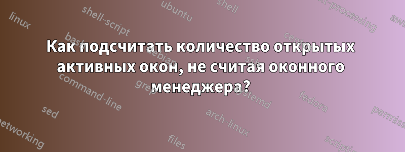 Как подсчитать количество открытых активных окон, не считая оконного менеджера?