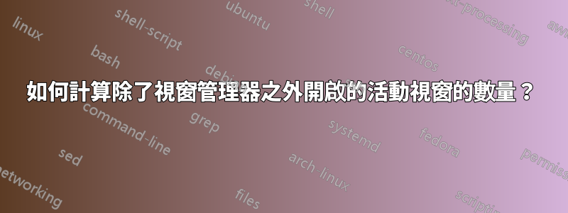 如何計算除了視窗管理器之外開啟的活動視窗的數量？