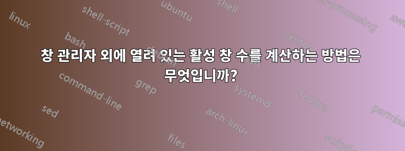 창 관리자 외에 열려 있는 활성 창 수를 계산하는 방법은 무엇입니까?