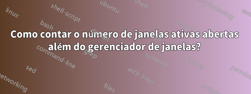 Como contar o número de janelas ativas abertas além do gerenciador de janelas?