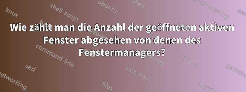 Wie zählt man die Anzahl der geöffneten aktiven Fenster abgesehen von denen des Fenstermanagers?