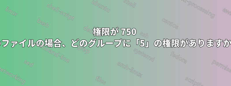 権限が 750 のファイルの場合、どのグループに「5」の権限がありますか?