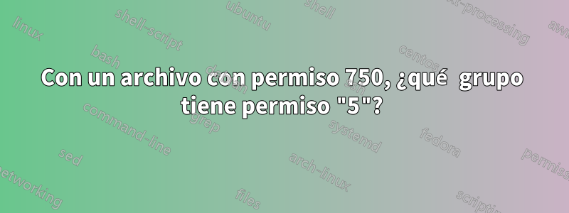 Con un archivo con permiso 750, ¿qué grupo tiene permiso "5"?