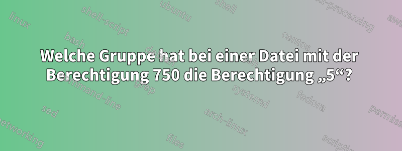 Welche Gruppe hat bei einer Datei mit der Berechtigung 750 die Berechtigung „5“?