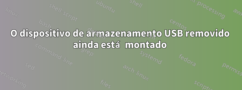 O dispositivo de armazenamento USB removido ainda está montado