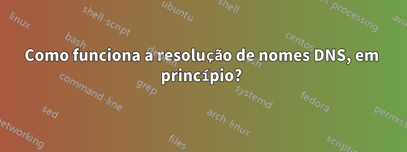 Como funciona a resolução de nomes DNS, em princípio?