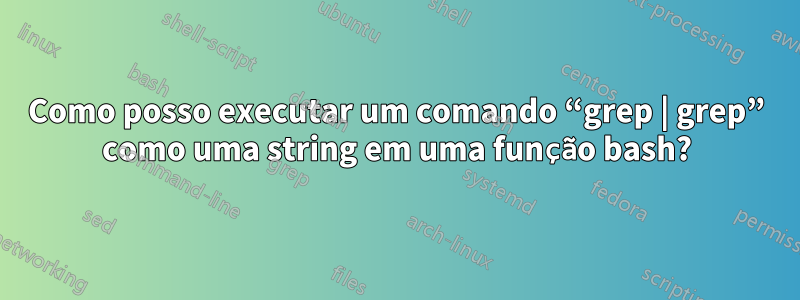 Como posso executar um comando “grep | grep” como uma string em uma função bash?