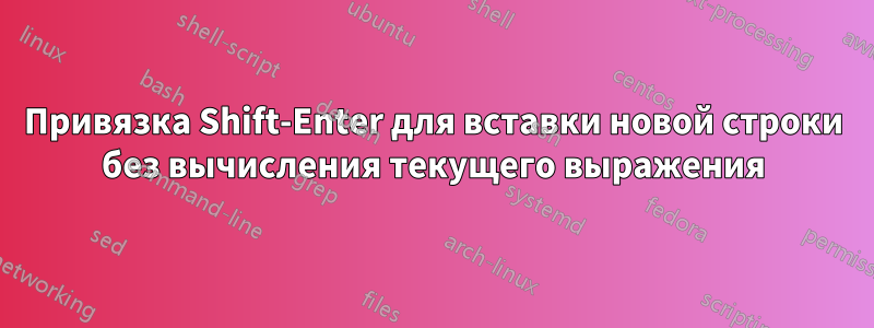 Привязка Shift-Enter для вставки новой строки без вычисления текущего выражения