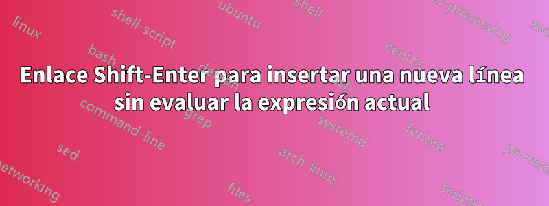 Enlace Shift-Enter para insertar una nueva línea sin evaluar la expresión actual