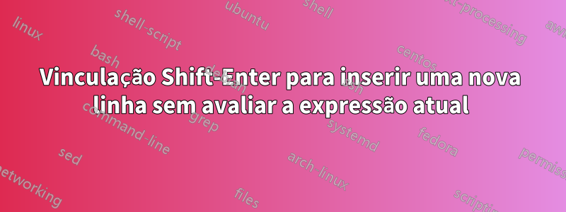 Vinculação Shift-Enter para inserir uma nova linha sem avaliar a expressão atual