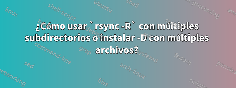 ¿Cómo usar `rsync -R` con múltiples subdirectorios o instalar -D con múltiples archivos?