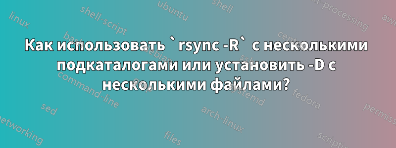 Как использовать `rsync -R` с несколькими подкаталогами или установить -D с несколькими файлами?