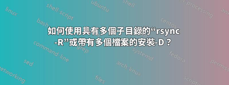 如何使用具有多個子目錄的“rsync -R”或帶有多個檔案的安裝-D？