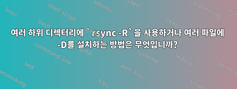 여러 하위 디렉터리에 `rsync -R`을 사용하거나 여러 파일에 -D를 설치하는 방법은 무엇입니까?