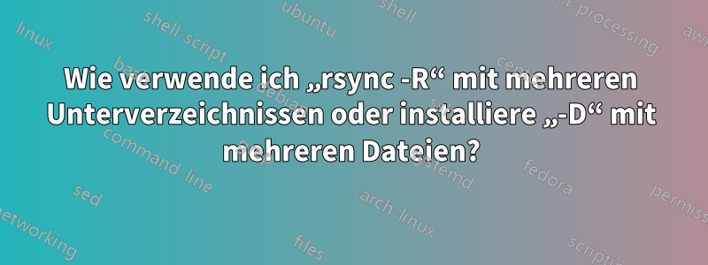 Wie verwende ich „rsync -R“ mit mehreren Unterverzeichnissen oder installiere „-D“ mit mehreren Dateien?