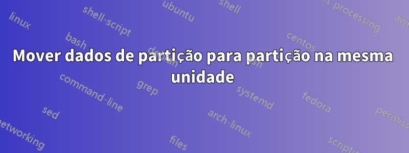 Mover dados de partição para partição na mesma unidade