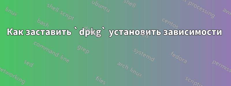 Как заставить `dpkg` установить зависимости 