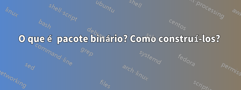 O que é pacote binário? Como construí-los?