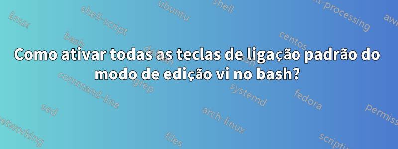 Como ativar todas as teclas de ligação padrão do modo de edição vi no bash?