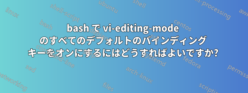 bash で vi-editing-mode のすべてのデフォルトのバインディング キーをオンにするにはどうすればよいですか?